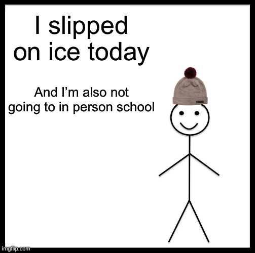 Time to make more stupid WOF OCs | I slipped on ice today; And I’m also not going to in person school | image tagged in memes,be like bill | made w/ Imgflip meme maker