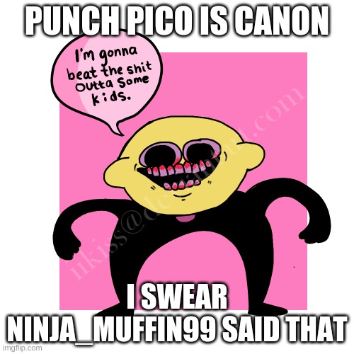 He did lmao | PUNCH PICO IS CANON; I SWEAR NINJA_MUFFIN99 SAID THAT | image tagged in i m gonna beat the kids lemon demon | made w/ Imgflip meme maker