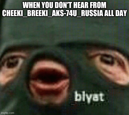 blyat | WHEN YOU DON'T HEAR FROM CHEEKI_BREEKI_AKS-74U_RUSSIA ALL DAY | image tagged in blyat | made w/ Imgflip meme maker