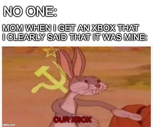 communist bugs bunny | NO ONE:; MOM WHEN I GET AN XBOX THAT I CLEARLY SAID THAT IT WAS MINE:; OUR XBOX | image tagged in communist bugs bunny | made w/ Imgflip meme maker