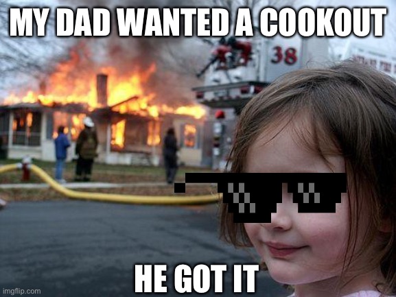 Disaster Girl | MY DAD WANTED A COOKOUT; HE GOT IT | image tagged in memes,disaster girl | made w/ Imgflip meme maker