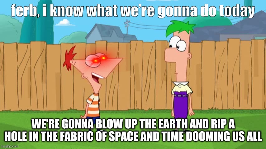 Ferb, i know what we’re gonna do today | WE'RE GONNA BLOW UP THE EARTH AND RIP A HOLE IN THE FABRIC OF SPACE AND TIME DOOMING US ALL | image tagged in ferb i know what we re gonna do today | made w/ Imgflip meme maker