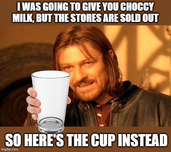 Too many people gave away choccy milk and there is none left | I WAS GOING TO GIVE YOU CHOCCY MILK, BUT THE STORES ARE SOLD OUT; SO HERE'S THE CUP INSTEAD | image tagged in memes,one does not simply,choccy milk,milk,cup,choccy | made w/ Imgflip meme maker