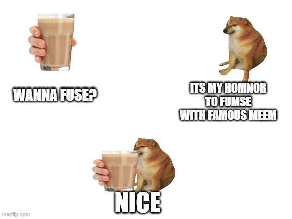 choccy milk meme | ITS MY HOMNOR TO FUMSE WITH FAMOUS MEEM; WANNA FUSE? NICE | image tagged in blank white template | made w/ Imgflip meme maker