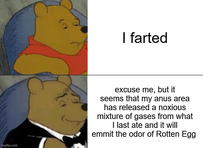 Tuxedo Winnie The Pooh | I farted; excuse me, but it seems that my anus area has released a noxious mixture of gases from what I last ate and it will emmit the odor of Rotten Egg | image tagged in memes,tuxedo winnie the pooh | made w/ Imgflip meme maker
