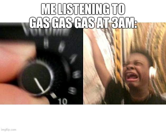 loud music | ME LISTENING TO GAS GAS GAS AT 3AM: | image tagged in loud music | made w/ Imgflip meme maker