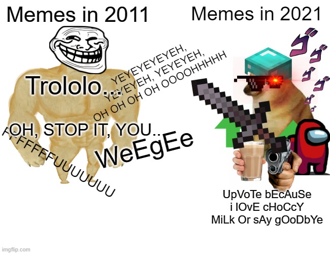 Memes then VS. Memes Now | Memes in 2011; Memes in 2021; YEYEYEYEYEH, YEYEYEH, YEYEYEH, OH OH OH OH OOOOHHHHH; Trololo... OH, STOP IT, YOU... WeEgEe; FFFFFFFUUUUUUU; UpVoTe bEcAuSe i lOvE cHoCcY MiLk Or sAy gOoDbYe | image tagged in memes,buff doge vs cheems | made w/ Imgflip meme maker