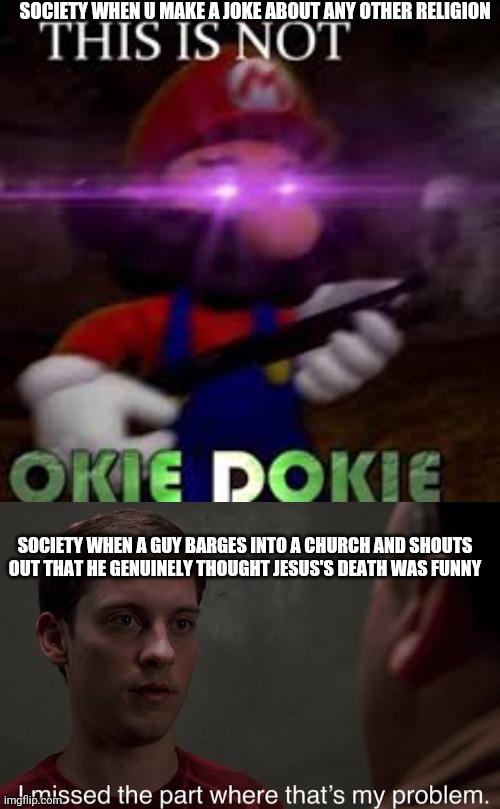 SOCIETY WHEN U MAKE A JOKE ABOUT ANY OTHER RELIGION; SOCIETY WHEN A GUY BARGES INTO A CHURCH AND SHOUTS OUT THAT HE GENUINELY THOUGHT JESUS'S DEATH WAS FUNNY | image tagged in this is not okie dokie,i missed the part | made w/ Imgflip meme maker