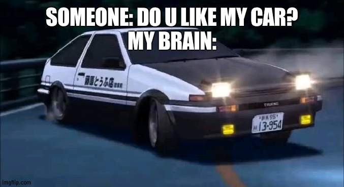 Initial D | SOMEONE: DO U LIKE MY CAR?
MY BRAIN: | image tagged in initial d | made w/ Imgflip meme maker