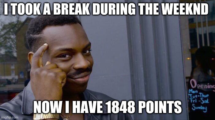 lol | I TOOK A BREAK DURING THE WEEKND; NOW I HAVE 1848 POINTS | image tagged in memes,roll safe think about it | made w/ Imgflip meme maker