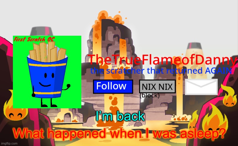 TheTrueFlameofDanny announcements | I’m back; What happened when I was asleep? | image tagged in thetrueflameofdanny announcements | made w/ Imgflip meme maker