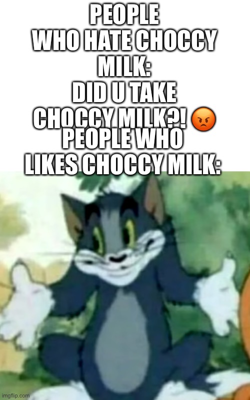Shrugging Tom | PEOPLE WHO HATE CHOCCY MILK: DID U TAKE CHOCCY MILK?! ? PEOPLE WHO LIKES CHOCCY MILK: | image tagged in shrugging tom | made w/ Imgflip meme maker