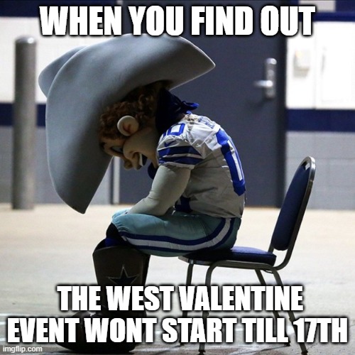  WHEN YOU FIND OUT; THE WEST VALENTINE EVENT WONT START TILL 17TH | image tagged in sad cowboys mascot | made w/ Imgflip meme maker