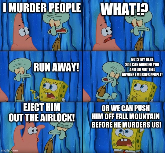 Oh Noes! | I MURDER PEOPLE; WHAT!? NO! STAY HERE SO I CAN MURDER YOU AND DO NOT TELL ANYONE I MURDER PEOPLE! RUN AWAY! EJECT HIM OUT THE AIRLOCK! OR WE CAN PUSH HIM OFF FALL MOUNTAIN  BEFORE HE MURDERS US! | image tagged in stop it patrick you're scaring him | made w/ Imgflip meme maker