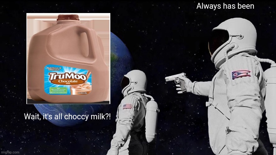 Always Has Been Meme | Always has been; Wait, it's all choccy milk?! | image tagged in memes,always has been | made w/ Imgflip meme maker