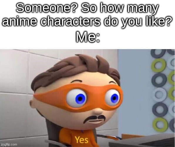 y e s | Someone? So how many anime characters do you like? Me: | made w/ Imgflip meme maker