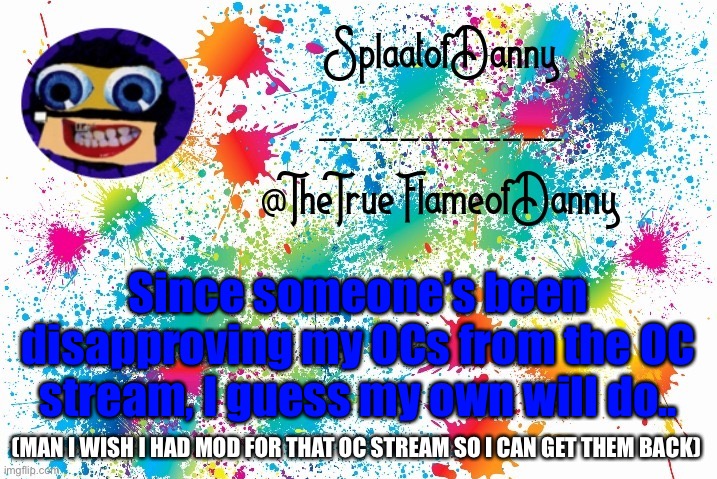 SplaatofDanny announcement | Since someone’s been disapproving my OCs from the OC stream, I guess my own will do.. (MAN I WISH I HAD MOD FOR THAT OC STREAM SO I CAN GET THEM BACK) | image tagged in splaatofdanny announcement | made w/ Imgflip meme maker
