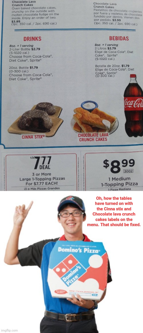 Domino's turntables on the menu | Oh, how the tables have turned on with the Cinna stix and Chocolate lava crunch cakes labels on the menu. That should be fixed. | image tagged in domino's guy,memes,you had one job,dominos,how the turntables,meme | made w/ Imgflip meme maker