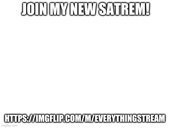 a | JOIN MY NEW SATREM! HTTPS://IMGFLIP.COM/M/EVERYTHINGSTREAM | image tagged in blank white template | made w/ Imgflip meme maker