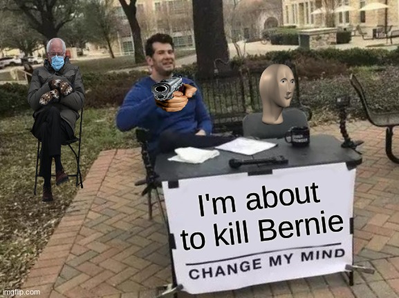 Change My Mind | I'm about to kill Bernie | image tagged in memes,change my mind | made w/ Imgflip meme maker