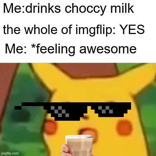 choccy milk | Me:drinks choccy milk; the whole of imgflip: YES; Me: *feeling awesome | image tagged in memes,surprised pikachu | made w/ Imgflip meme maker