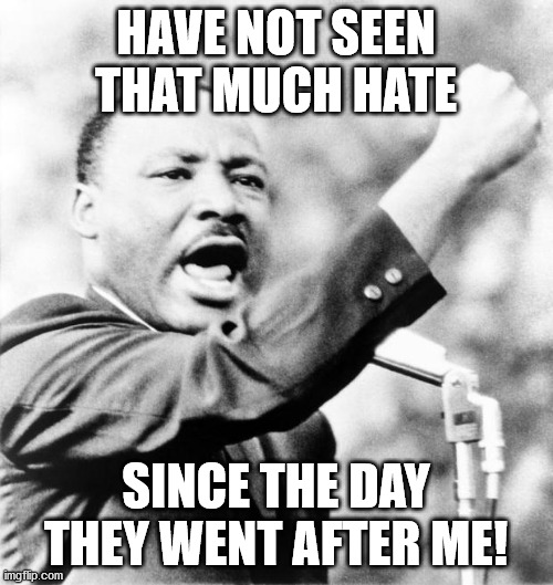 Martin Luther King Jr. | HAVE NOT SEEN THAT MUCH HATE SINCE THE DAY THEY WENT AFTER ME! | image tagged in martin luther king jr | made w/ Imgflip meme maker