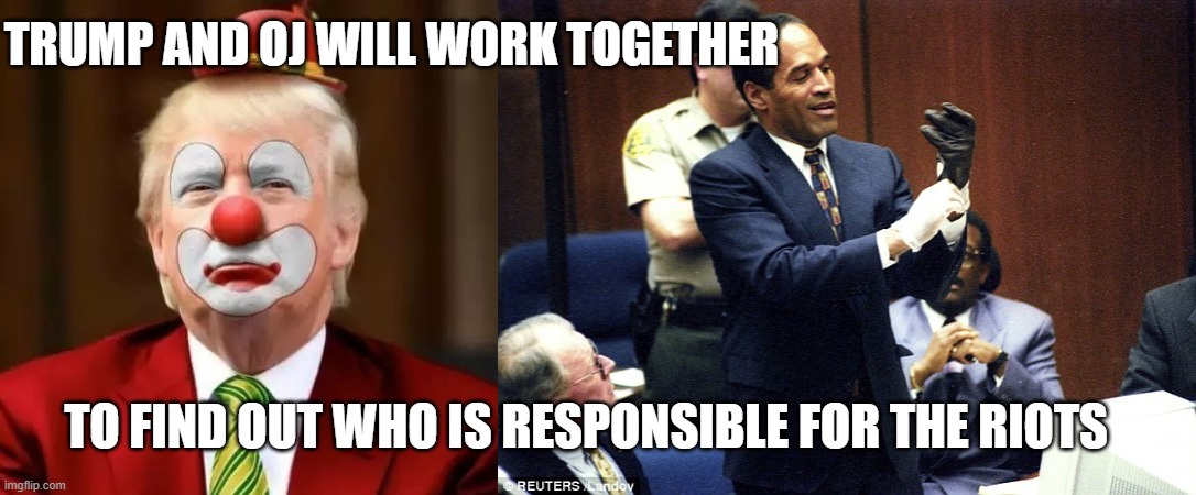 TRUMP AND OJ WILL WORK TOGETHER; TO FIND OUT WHO IS RESPONSIBLE FOR THE RIOTS | image tagged in donald trump clown,oj simpson glove | made w/ Imgflip meme maker