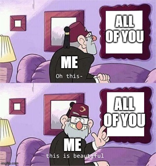 oh this this beautiful blank template | ALL OF YOU; ME; ALL OF YOU; ME | image tagged in oh this this beautiful blank template | made w/ Imgflip meme maker