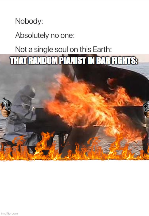 Underrated humor | THAT RANDOM PIANIST IN BAR FIGHTS: | image tagged in nobody absolutely no one,bar fight,memes,funny memes | made w/ Imgflip meme maker