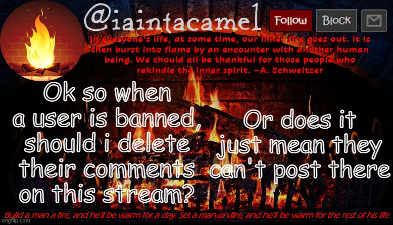 iaintacamel | Ok so when a user is banned, should i delete their comments on this stream? Or does it just mean they can't post there | image tagged in iaintacamel | made w/ Imgflip meme maker