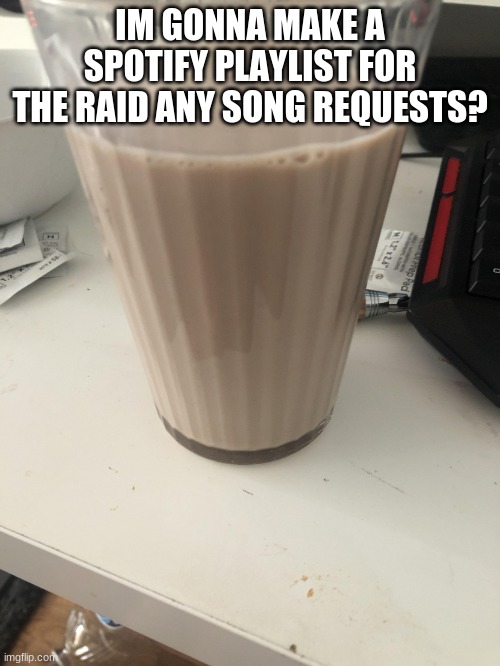 have  a spotify playlist | IM GONNA MAKE A SPOTIFY PLAYLIST FOR THE RAID ANY SONG REQUESTS? | image tagged in choccy milk | made w/ Imgflip meme maker