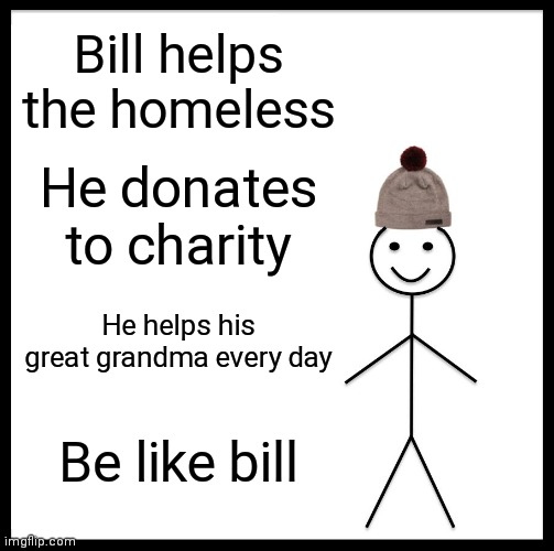Be like bill |  Bill helps the homeless; He donates to charity; He helps his great grandma every day; Be like bill | image tagged in memes,be like bill,nice guy,bill | made w/ Imgflip meme maker