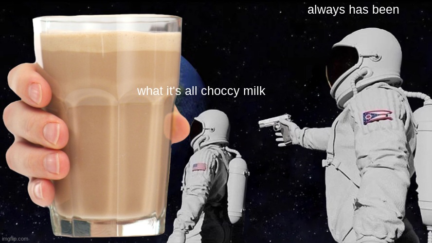 always has been; what it's all choccy milk | image tagged in choccy milk | made w/ Imgflip meme maker