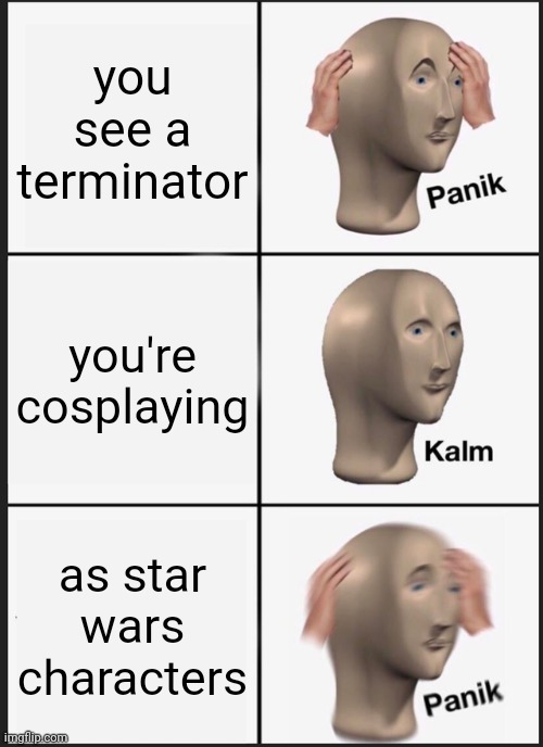 Panik Kalm Panik Meme | you see a terminator; you're cosplaying; as star wars characters | image tagged in memes,panik kalm panik | made w/ Imgflip meme maker