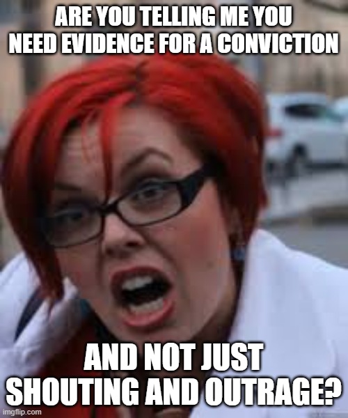 SJW Triggered | ARE YOU TELLING ME YOU NEED EVIDENCE FOR A CONVICTION; AND NOT JUST SHOUTING AND OUTRAGE? | image tagged in sjw triggered | made w/ Imgflip meme maker