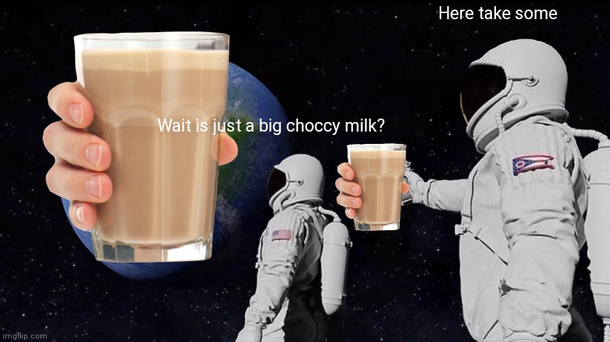 always have been | Here take some; Wait is just a big choccy milk? | image tagged in memes,always has been | made w/ Imgflip meme maker
