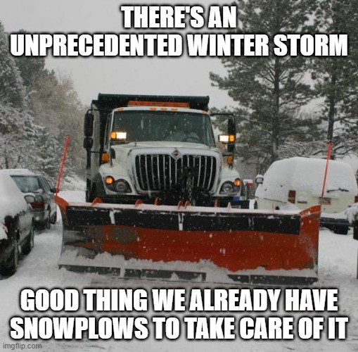 snowplow | THERE'S AN UNPRECEDENTED WINTER STORM; GOOD THING WE ALREADY HAVE SNOWPLOWS TO TAKE CARE OF IT | image tagged in snowplow | made w/ Imgflip meme maker