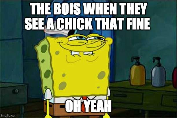 Don't You Squidward Meme | THE BOIS WHEN THEY SEE A CHICK THAT FINE; OH YEAH | image tagged in memes,don't you squidward,funny | made w/ Imgflip meme maker
