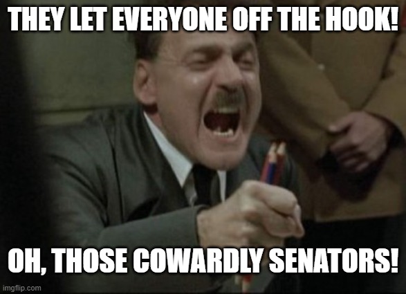 impeach downfall | THEY LET EVERYONE OFF THE HOOK! OH, THOSE COWARDLY SENATORS! | image tagged in hitler downfall | made w/ Imgflip meme maker