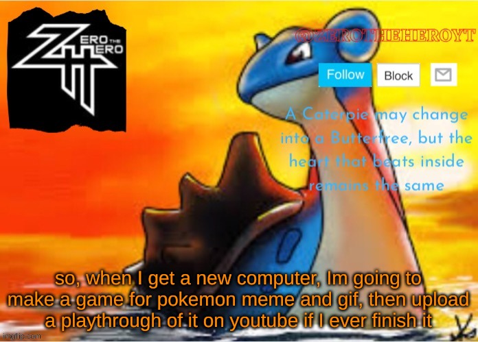 Zero's announce | so, when I get a new computer, Im going to make a game for pokemon meme and gif, then upload a playthrough of it on youtube if I ever finish it | image tagged in zero's announce | made w/ Imgflip meme maker