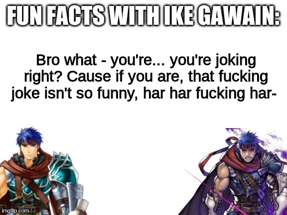 Fun Facts With Ike Gawain | Bro what - you're... you're joking right? Cause if you are, that fucking joke isn't so funny, har har fucking har- | image tagged in fun facts with ike gawain | made w/ Imgflip meme maker