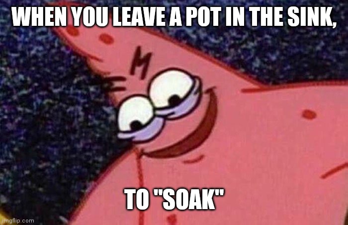 Evil Patrick  | WHEN YOU LEAVE A POT IN THE SINK, TO "SOAK" | image tagged in evil patrick | made w/ Imgflip meme maker