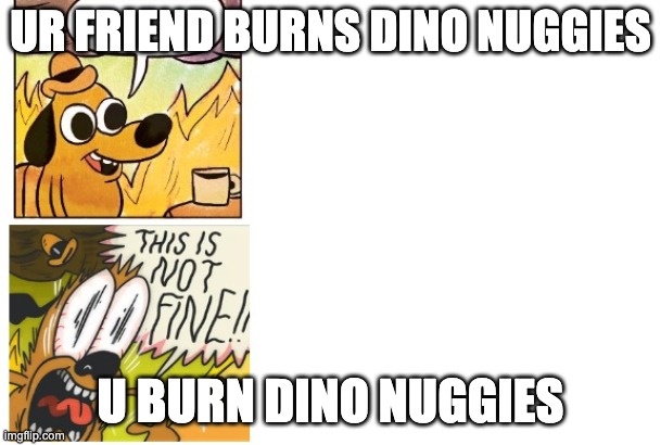 This is Fine, This is Not Fine | UR FRIEND BURNS DINO NUGGIES; U BURN DINO NUGGIES | image tagged in this is fine this is not fine | made w/ Imgflip meme maker