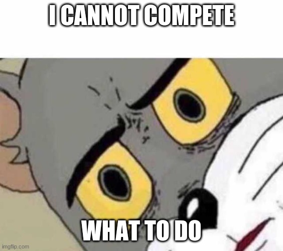 Tom Cat Unsettled Close up | I CANNOT COMPETE WHAT TO DO | image tagged in tom cat unsettled close up | made w/ Imgflip meme maker