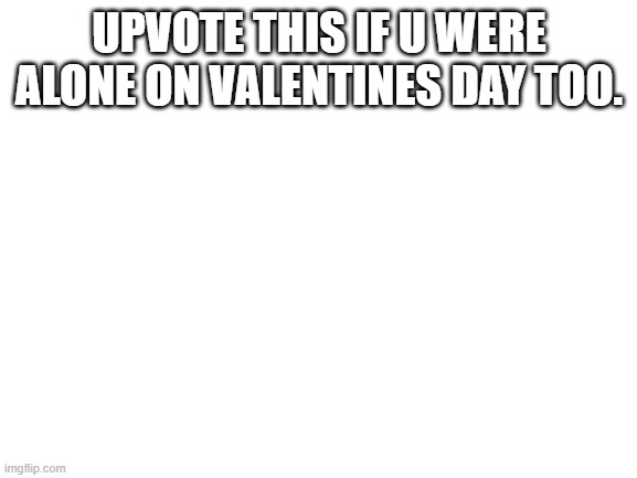 I was alone | UPVOTE THIS IF U WERE ALONE ON VALENTINES DAY TOO. | image tagged in blank white template | made w/ Imgflip meme maker