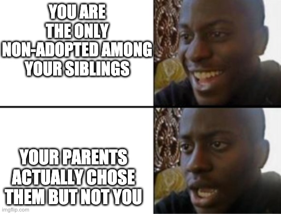 Oh yeah! Oh no... | YOU ARE THE ONLY NON-ADOPTED AMONG YOUR SIBLINGS; YOUR PARENTS ACTUALLY CHOSE THEM BUT NOT YOU | image tagged in oh yeah oh no,adoptive,siblings | made w/ Imgflip meme maker