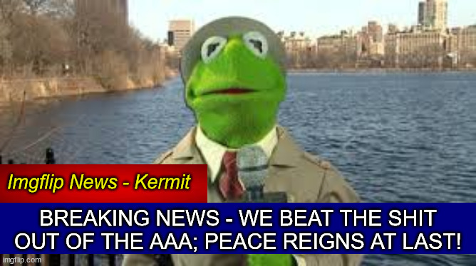 Imgflip News - Kermit BREAKING NEWS - WE BEAT THE SHIT OUT OF THE AAA; PEACE REIGNS AT LAST! | made w/ Imgflip meme maker