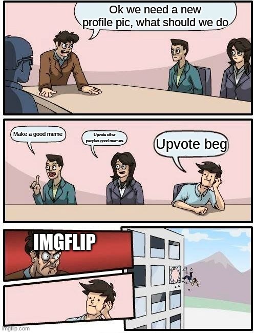 Boardroom Meeting Suggestion Meme | Ok we need a new profile pic, what should we do; Make a good meme; Upvote other peoples good memes. Upvote beg; IMGFLIP | image tagged in memes,boardroom meeting suggestion | made w/ Imgflip meme maker