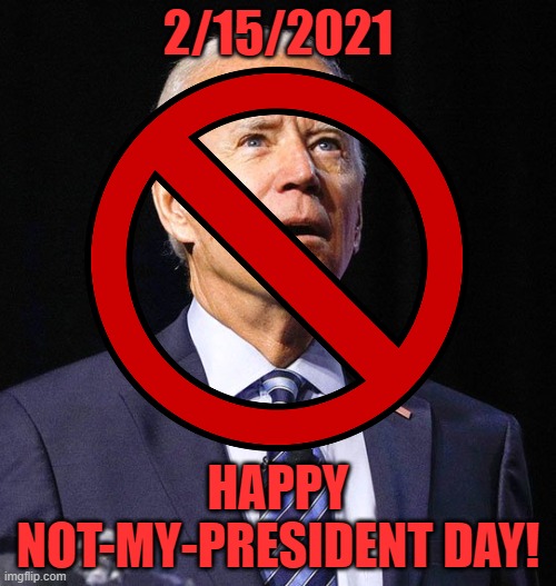 It is what it is. | 2/15/2021; HAPPY NOT-MY-PRESIDENT DAY! | image tagged in biden,presidents day,not my president | made w/ Imgflip meme maker