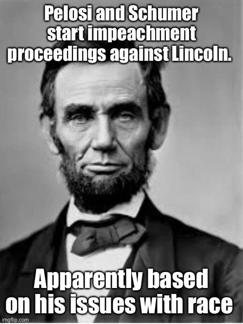 Democrats hate Lincoln | Pelosi and Schumer start impeachment proceedings against Lincoln. Apparently based on his issues with race | image tagged in politics lol,memes,democrats,pelosi,stupid people | made w/ Imgflip meme maker